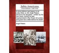 Hugh Peters A Dying Fathers Last Legacy to an Onely Child, Or, Mr. H (Tascabile)