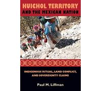 Huichol Territory and the Mexican Nation: Indigenous Ritual, Land Conflict, and Sovereignty Claims