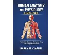 HUMAN ANATOMY AND PHYSIOLOGY SIMPLIFIED: Master the Basics of the Human Body with Simple Explanations