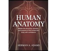 Human Anatomy: Master the Structure, Function, and Systems of the Human Body with Confidence