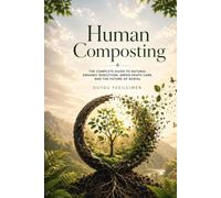 Human Composting: The Complete Guide to Natural Organic Reduction, Green Death Care, and the Future of Burial