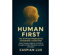 HUMAN FIRST: The AI-Proof Playbook for Unshakable Leadership: Master Empathy, Judgment, and Ethical Foresight to Outlast Algorithms and Lead with Impact