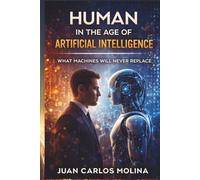 Human in the Age of Artificial Intelligence: What Machines Will Never Replace: Discover the unique traits that define humanity and what AI can never mimic in this insightful exploration