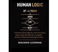 Human Logic: 9 Practical Tools to Help You Think More Clearly, Reduce Stress, and Make More Thoughtful Decisions Without Overanalyzing Everything