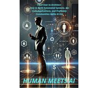 HUMAN MEETS AI: From User to Architect: How to Build Automated Systems, No-Code Apps, and Profitable Communities in the AI Era