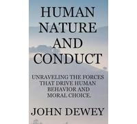 Human Nature and Conduct: Unraveling the Forces That Drive Human Behavior and Moral Choice: A Philosophical Exploration of Ethics, Habit, and the Role of Society in Shaping Conduct