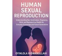 HUMAN SEXUAL REPRODUCTION: Understanding Sex, Fertilization, Pregnancy, Birth, and Reproductive Health for Everyday Knowledge and Future Generations