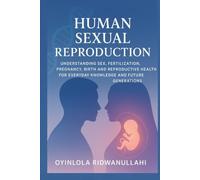 Human Sexual Reproduction: Understanding Sex, Fertilization, Pregnancy, Birth, and Reproductive Health for Everyday Knowledge and Future Generations