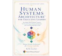 Human Systems Architecture™ for Executive Leaders: The Happy Whole Human Guide to Systemic Leverage, Decision Architecture, and Conscious Leadership at Scale