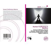 Human Trafficking in Belarus: Human Trafficking, Sexual Slavery, Unfree Labour, Organ Harvesting, Child Labour, Human Rights in Belarus