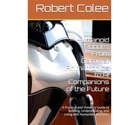 Humanoid Robots: From Carnival Animatronics to AI Companions of the Future: A Practical and Visionary Guide to Building, Understanding, and Living with Humanlike Machines