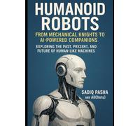 Humanoid Robots: From Mechanical Knights to AI-Powered Companions: Exploring the Past, Present, and Future of Human-like Machines