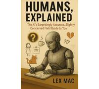 Humans, Explained: The AI’s Surprisingly Accurate, Slightly Concerned Field Guide to You: A witty and uncomfortably accurate look at why people do what they do