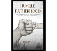 HUMBLE FATHERHOOD: How Embracing the Roles of Fatherhood Can Help You Lead with Love and Intention