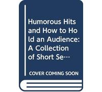 Humorous Hits and How to Hold an Audience: A Collection of Short Selections, Stories and Sketches for All Occasions,