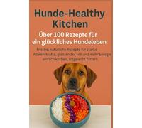 Hunde-Healthy Kitchen: Über 100 Rezepte für ein glückliches Hundeleben (Tolles Geschenk für frischkochende Hundebesitzer): Frische, natürliche Rezepte ... Energie - einfach kochen, artgerecht füttern