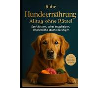 Hundeernährung - Alltag ohne Rätsel: Sanft füttern, sicher entscheiden, empfindliche Bäuche beruhigen Autor: Robe