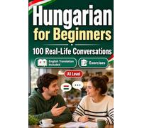 Hungarian for Beginners A1: 100 Real-Life Conversations: Everyday Dialogues for Hungarian, Greetings, Food, Shopping, Travel, Work, English Translation, Vocabulary and Exercises