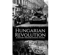 Hungarian Revolution: A History from Beginning to End