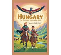 HUNGARY: The Complete History for Kids: How the Magyars Journeyed Across the Earth to Find Their Forever Home
