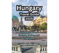 Hungary Travel Guide 2025: Uncovering Local Secrets, Tastes, and Traditions.