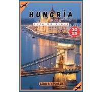 HUNGRÍA GUÍA DE VIAJE 2025: Explore las magníficas ciudades, los impresionantes paisajes y el rico patrimonio de Hungría con conocimientos locales y consejos cruciales para el viaje