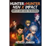 Hunter x Hunter: Nen x Impact - Complete Game Guide for Beginners: Walkthrough with Tips & Tricks to Master the Power of Nen, Unleash Legendary ... Battle Tactics and Conquer Every Combat