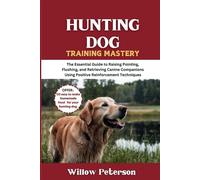 Hunting Dog Training Mastery: The Essential Guide to Raising Pointing, Flushing, and Retrieving Canine Companions Using Positive Reinforcement Techniques
