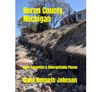 Huron County, Michigan: Lost, Forgotten & Unforgettable Places