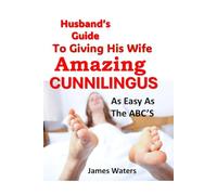 Husbands Guide To Giving His Wife Amazing Cunnilingus: Oral Lovemaking As Easy As The ABC's
