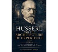 Husserl and the Architecture of Experience: Consciousness, Time, and the Structures of Reality
