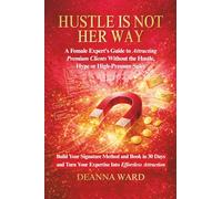Hustle Is Not HER WAY: A Female Expert’s Guide to Attracting Premium Clients Without the Hustle, Hype or High-Pressure Sales