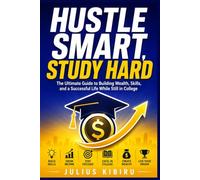 Hustle Smart, Study Hard: The Ultimate Guide to Building Wealth, Skills, and a Successful Life While Still in College - Real Side Hustles, Real Stories, Proven Strategies