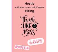 Hustle until your haters ask if you’re hiring: Think Like A Boss Note Journal For all Women