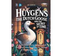 Huygens the Dutch Goose and the Secret of Time: A Dutch Fable About Perseverance, Pendulum Discovery, and the Wonder of Accurate Timekeeping
