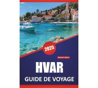 HVAR GUIDE DE VOYAGE 2025: Les principales attractions, les choses à faire, les conseils locaux, les idées d'itinéraires, les plages et les cartes pour explorer l'île de Croatie