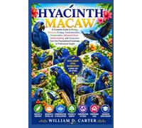 HYACINTH MACAW: Complete Guide to Biology, Behavior, Ecology, Communication, Conservation, Advanced Avian Understanding, and Companion Care from Foundational Knowledge to Professional Insight