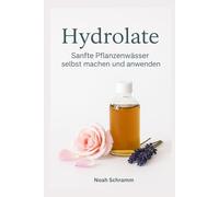 Hydrolate - Sanfte Pflanzenwässer selbst machen und anwenden: Einfach herzustellen - DIY-Rezepte, Anwendungen und Tipps für natürliche Schönheit, Gesundheit und Wohlbefinden