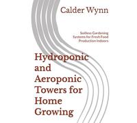 Hydroponic and Aeroponic Towers for Home Growing: Soilless Gardening Systems for Fresh Food Production Indoors