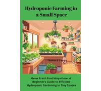 Hydroponic Farming in a Small Space: Grow Fresh Food Anywhere: A Beginner’s Guide to Efficient Hydroponic Gardening in Tiny Spaces