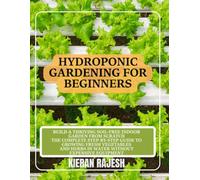 HYDROPONIC GARDENING FOR BEGINNERS: Build a Thriving Soil-Free Indoor Garden from Scratch The Complete Step-by-Step Guide to Growing Fresh Vegetables and Herbs in Water Without Expensive Equipment