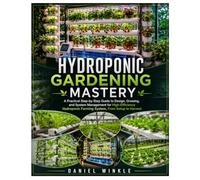 Hydroponic Gardening Mastery: A Practical Step-by-Step Guide to Design, Growing, and System Management for High-Efficiency Hydroponic Farming System, From Setup to Harvest