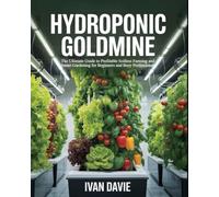 Hydroponic Goldmine: The Ultimate Guide to Profitable Soilless Farming and Smart Gardening for Beginners and Busy Professionals: Master How to Grow ... - Even Without Farmland or Experience