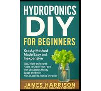 Hydroponics DIY for Beginners - Kratky Method Made Easy and Inexpensive: Tips, Tricks and Secret Hacks to Grow Fresh Food with Less Water, Money, Space and Effort - No Soil, Weeds, Pumps or Power