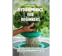 Hydroponics For Beginners: An Easy Step-by-Step Guide to Indoor Growing Systems, Plant Care, Nutrients, and Fresh Home Harvests Without Soil