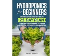 Hydroponics for Beginners: Simple Systems, Proven Setups, 21-Day Plan for a Fast First Harvest of Herbs and Greens Without the Guesswork