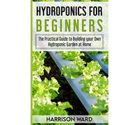 HYDROPONICS FOR BEGINNERS: The Practical Guide to Building your Own Hydroponic Garden at Home