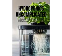 Hydroponics Uncomplicated: A Beginner’s Guide to Indoor Gardening, DWC Systems, and Growing Your Own Food