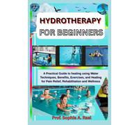 HYDROTHERAPY FOR BEGINNERS: A Practical Guide to healing using Water Techniques, Benefits, Exercises, and Healing for Pain Relief, Rehabilitation and Wellness