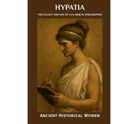 Hypatia: The Legacy and Life of a Classical Philosopher: Ancient Historical Women